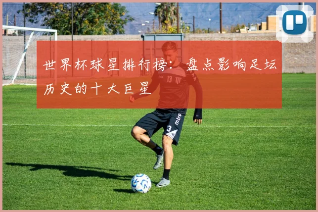 世界杯球星排行榜:盘点影响足坛历史的十大巨星
