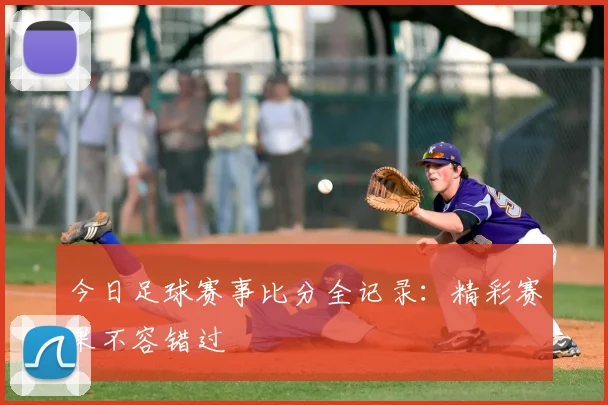 今日足球赛事比分全记录：精彩赛果不容错过