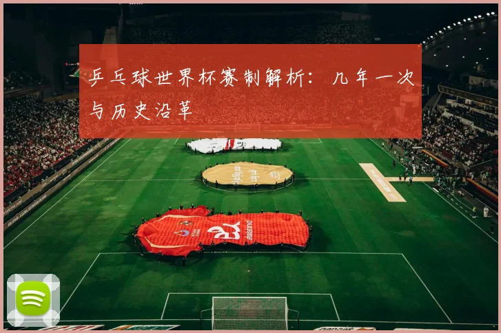 乒乓球世界杯赛制解析：几年一次与历史沿革