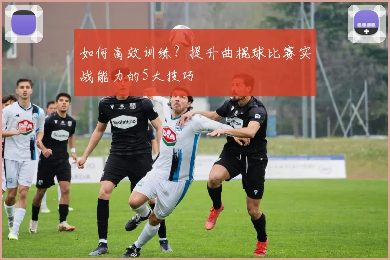 如何高效训练?提升曲棍球比赛实战能力的5大技巧