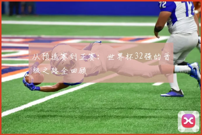 从预选赛到正赛：世界杯32强的晋级之路全回顾